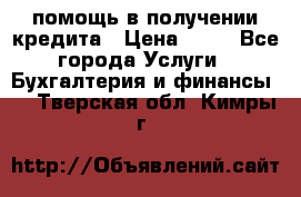 помощь в получении кредита › Цена ­ 10 - Все города Услуги » Бухгалтерия и финансы   . Тверская обл.,Кимры г.